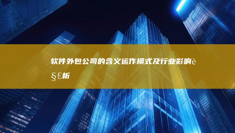 软件外包公司的含义、运作模式及行业影响解析