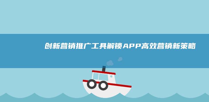 创新营销推广工具：解锁APP高效营销新策略